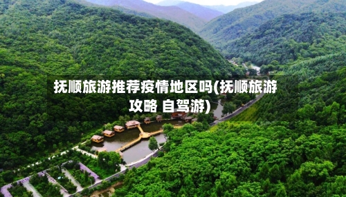 抚顺旅游推荐疫情地区吗(抚顺旅游攻略 自驾游)-第1张图片