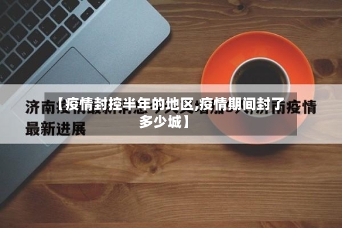 【疫情封控半年的地区,疫情期间封了多少城】-第1张图片