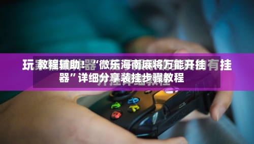 教程辅助！“微乐海南麻将万能开挂器”详细分享装挂步骤教程-第3张图片