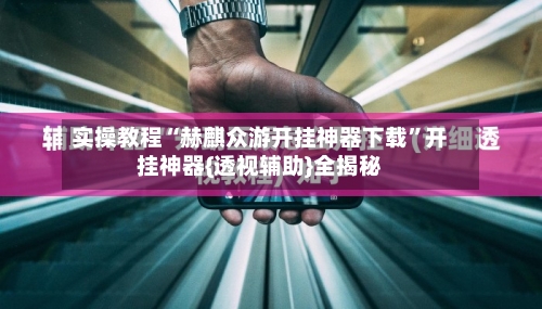 实操教程“赫麒众游开挂神器下载”开挂神器{透视辅助}全揭秘-第2张图片