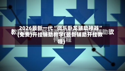 2026最新一代“微乐卧龙辅助神器	”(免费)开挂辅助教学(最新辅助开挂教程)-第1张图片