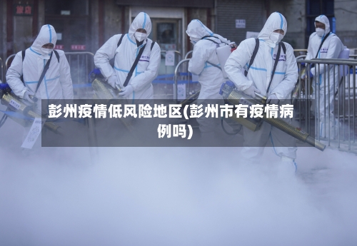 彭州疫情低风险地区(彭州市有疫情病例吗)-第1张图片