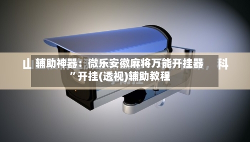 辅助神器：微乐安徽麻将万能开挂器	”开挂(透视)辅助教程-第1张图片