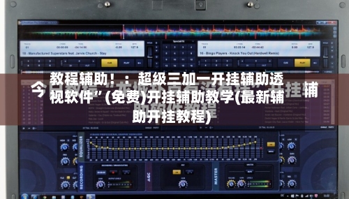 教程辅助！：超级三加一开挂辅助透视软件”(免费)开挂辅助教学(最新辅助开挂教程)-第1张图片