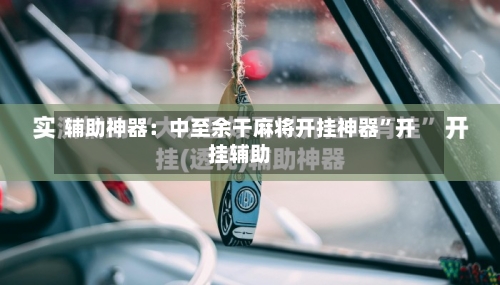 辅助神器：中至余干麻将开挂神器	”开挂辅助-第1张图片