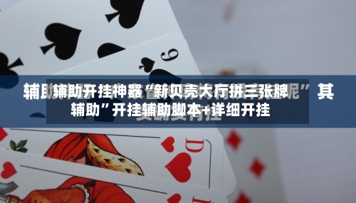辅助开挂神器“新贝壳大厅拼三张牌辅助	”开挂辅助脚本+详细开挂-第1张图片