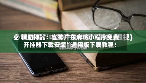 辅助神器：雀神广东麻将小程序免费开挂器下载安装	”通用版下载教程！-第1张图片