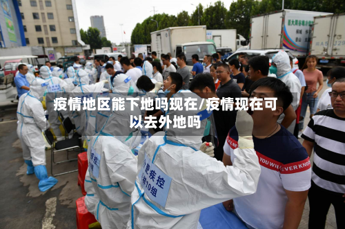 疫情地区能下地吗现在/疫情现在可以去外地吗-第2张图片