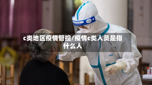 c类地区疫情管控/疫情c类人员是指什么人-第1张图片