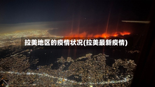 拉美地区的疫情状况(拉美最新疫情)-第1张图片