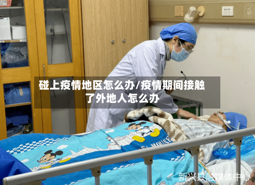 碰上疫情地区怎么办/疫情期间接触了外地人怎么办-第2张图片