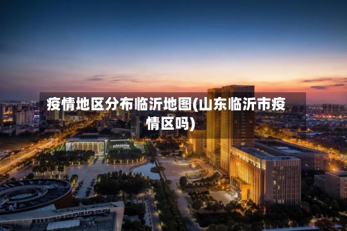 疫情地区分布临沂地图(山东临沂市疫情区吗)-第1张图片