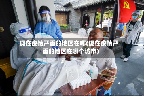 现在疫情严重的地区在哪(现在疫情严重的地区在哪个城市)-第3张图片