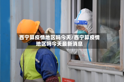 西宁算疫情地区吗今天/西宁算疫情地区吗今天最新消息-第1张图片