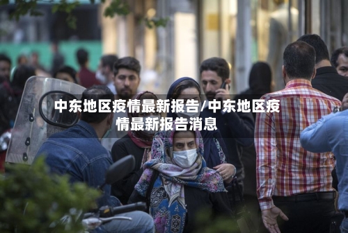 中东地区疫情最新报告/中东地区疫情最新报告消息-第2张图片