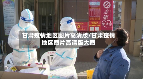 甘肃疫情地区图片高清版/甘肃疫情地区图片高清版大图-第1张图片