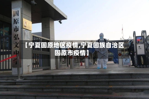 【宁夏固原地区疫情,宁夏回族自治区固原市疫情】-第2张图片