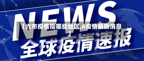 【六市疫情指哪些地区,6疫情最新消息】-第1张图片