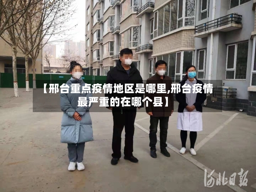 【邢台重点疫情地区是哪里,邢台疫情最严重的在哪个县】-第1张图片