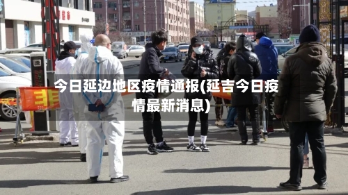 今日延边地区疫情通报(延吉今日疫情最新消息)-第1张图片