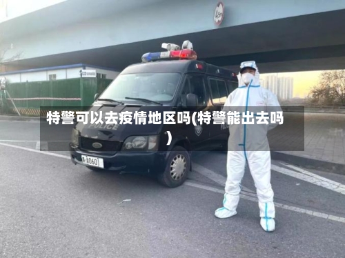 特警可以去疫情地区吗(特警能出去吗)-第1张图片