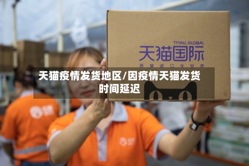 天猫疫情发货地区/因疫情天猫发货时间延迟-第1张图片