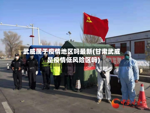 武威属于疫情地区吗最新(甘肃武威是疫情低风险区吗)-第1张图片