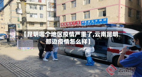【昆明哪个地区疫情严重了,云南昆明那边疫情怎么样】-第2张图片