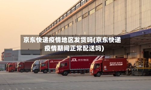 京东快递疫情地区发货吗(京东快递疫情期间正常配送吗)-第2张图片