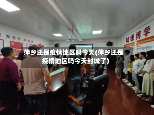 萍乡还是疫情地区吗今天(萍乡还是疫情地区吗今天封城了)-第1张图片
