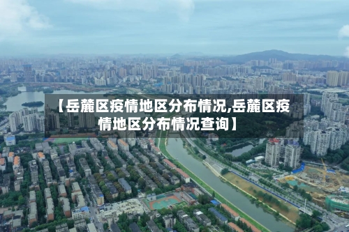 【岳麓区疫情地区分布情况,岳麓区疫情地区分布情况查询】-第1张图片