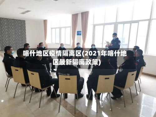 喀什地区疫情隔离区(2021年喀什地区最新隔离政策)-第2张图片