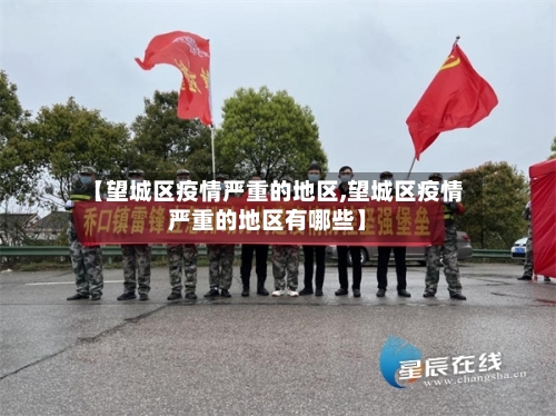 【望城区疫情严重的地区,望城区疫情严重的地区有哪些】-第2张图片