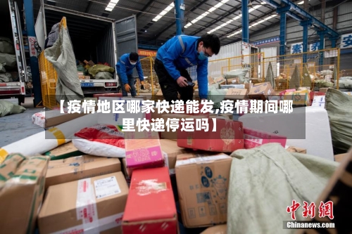 【疫情地区哪家快递能发,疫情期间哪里快递停运吗】-第1张图片