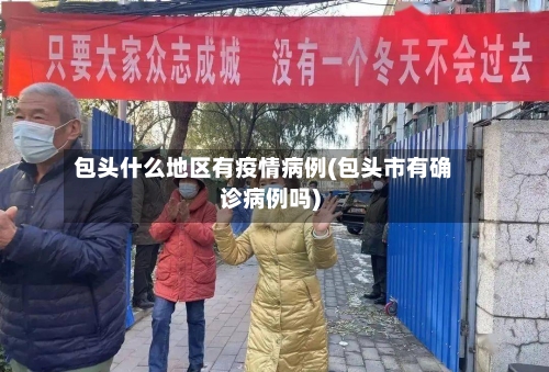 包头什么地区有疫情病例(包头市有确诊病例吗)-第2张图片