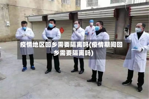 疫情地区回乡需要隔离吗(疫情期间回乡需要隔离吗)-第2张图片
