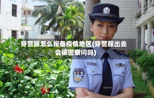 穿警服怎么报备疫情地区(穿警服出去会被警察问吗)-第2张图片