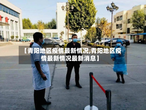 【青阳地区疫情最新情况,青阳地区疫情最新情况最新消息】-第3张图片
