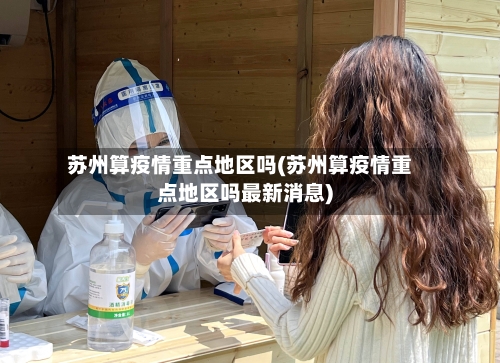 苏州算疫情重点地区吗(苏州算疫情重点地区吗最新消息)-第1张图片