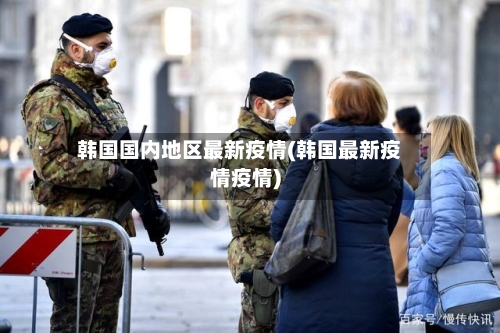韩国国内地区最新疫情(韩国最新疫情疫情)-第1张图片