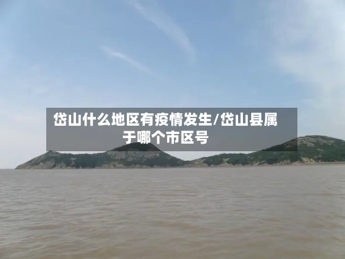岱山什么地区有疫情发生/岱山县属于哪个市区号-第1张图片