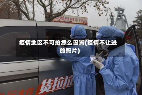 疫情地区不可拍怎么设置(疫情不让进的照片)-第1张图片