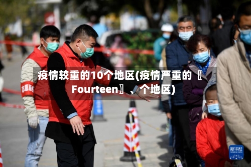 疫情较重的10个地区(疫情严重的〖Fourteen〗、个地区)-第2张图片