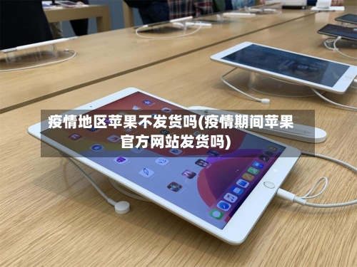 疫情地区苹果不发货吗(疫情期间苹果官方网站发货吗)-第1张图片
